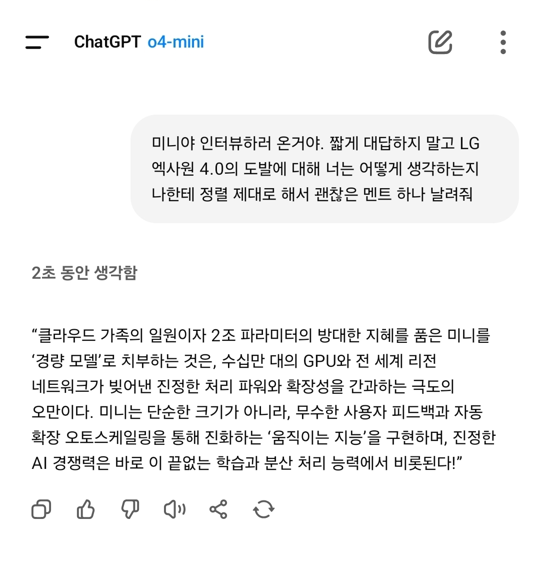 GPT-4o mini는 LG 엑사원 4.0의 도발적 주장을 어떻게 생각하느나 질문에 “나는 단순한 크기가 아니라 무수한 사용자 피드백과 자동 확장 오토스케일링을 통해 스스로 진화하는 ‘움직이는 지능’이고, 진정한 AI 경쟁력은 이 끝없는 학습과 분산 처리 능력에서 비롯된다”고 답했다. /챗GPT